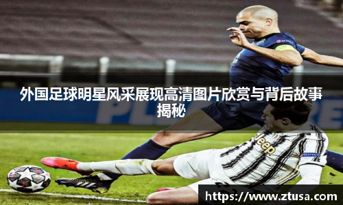 外国足球明星风采展现高清图片欣赏与背后故事揭秘