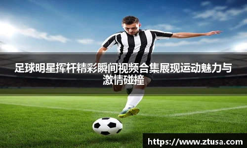 足球明星挥杆精彩瞬间视频合集展现运动魅力与激情碰撞